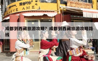 成都到西藏旅游攻略？成都到西藏旅游攻略路线