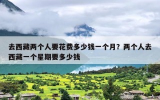 去西藏两个人要花费多少钱一个月？两个人去西藏一个星期要多少钱