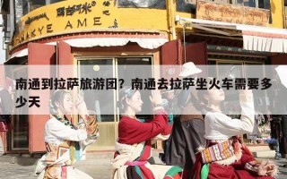 南通到拉萨旅游团？南通去拉萨坐火车需要多少天