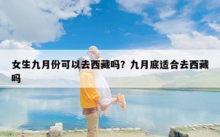 女生九月份可以去西藏吗？九月底适合去西藏吗