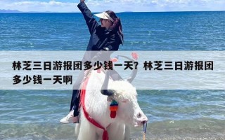 林芝三日游报团多少钱一天？林芝三日游报团多少钱一天啊