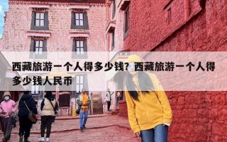 西藏旅游一个人得多少钱？西藏旅游一个人得多少钱人民币