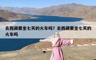 去西藏要坐七天的火车吗？去西藏要坐七天的火车吗