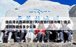 连云港去西藏旅游7天6夜旅行团攻略？连云港到西藏有多少公里