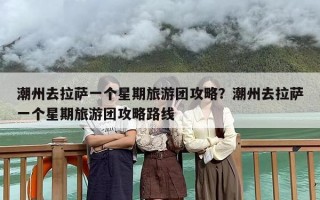 潮州去拉萨一个星期旅游团攻略？潮州去拉萨一个星期旅游团攻略路线