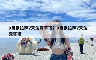 9月到拉萨7天注意事项？9月到拉萨7天注意事项