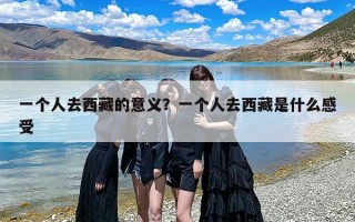 一个人去西藏的意义？一个人去西藏是什么感受
