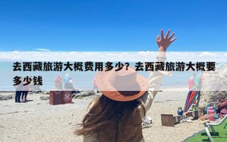 去西藏旅游大概费用多少？去西藏旅游大概要多少钱