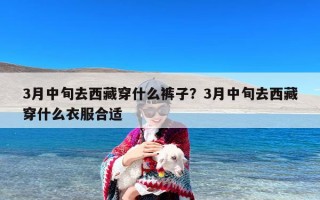 3月中旬去西藏穿什么裤子？3月中旬去西藏穿什么衣服合适