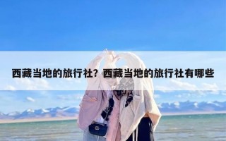 西藏当地的旅行社？西藏当地的旅行社有哪些