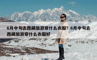 6月中旬去西藏旅游穿什么衣服？6月中旬去西藏旅游穿什么衣服好