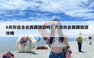 6月份适合去西藏旅游吗？六月份去西藏旅游攻略
