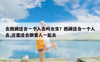 去西藏适合一个人去吗女生？西藏适合一个人去,还是适合跟爱人一起去