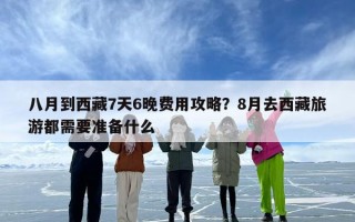 八月到西藏7天6晚费用攻略？8月去西藏旅游都需要准备什么