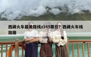 西藏火车最美路线z165票价？西藏火车线路图