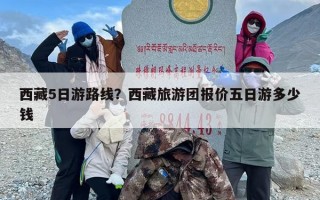 西藏5日游路线？西藏旅游团报价五日游多少钱