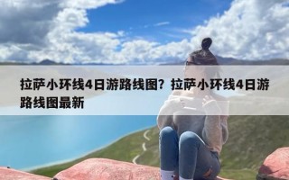 拉萨小环线4日游路线图？拉萨小环线4日游路线图最新