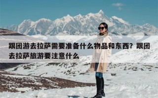 跟团游去拉萨需要准备什么物品和东西？跟团去拉萨旅游要注意什么