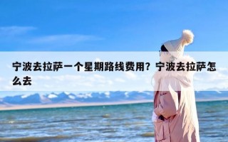 宁波去拉萨一个星期路线费用？宁波去拉萨怎么去