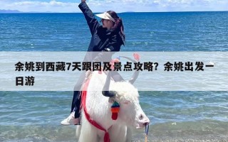 余姚到西藏7天跟团及景点攻略？余姚出发一日游