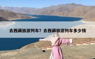 去西藏旅游列车？去西藏旅游列车多少钱