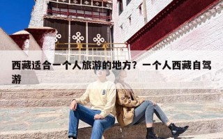 西藏适合一个人旅游的地方？一个人西藏自驾游