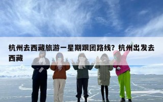 杭州去西藏旅游一星期跟团路线？杭州出发去西藏