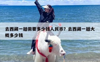 去西藏一趟需要多少钱人民币？去西藏一趟大概多少钱