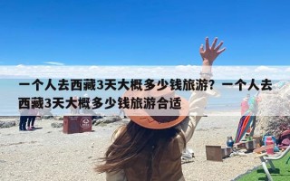 一个人去西藏3天大概多少钱旅游？一个人去西藏3天大概多少钱旅游合适