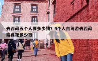 去西藏五个人要多少钱？5个人自驾游去西藏需要花多少钱