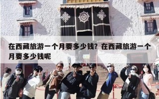 在西藏旅游一个月要多少钱？在西藏旅游一个月要多少钱呢