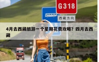 4月去西藏旅游一个星期花费攻略？四月去西藏
