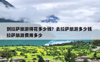 到拉萨旅游得花多少钱？去拉萨旅游多少钱 拉萨旅游费用多少