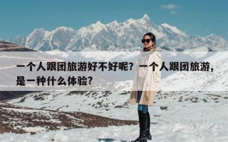 一个人跟团旅游好不好呢？一个人跟团旅游,是一种什么体验?
