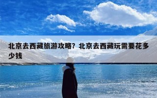 北京去西藏旅游攻略？北京去西藏玩需要花多少钱