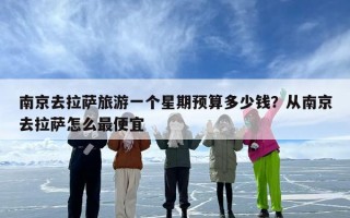 南京去拉萨旅游一个星期预算多少钱？从南京去拉萨怎么最便宜