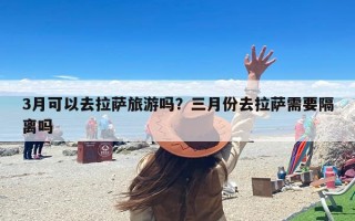 3月可以去拉萨旅游吗？三月份去拉萨需要隔离吗