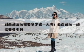到西藏游玩需要多少钱一天呢？去西藏玩一趟需要多少钱
