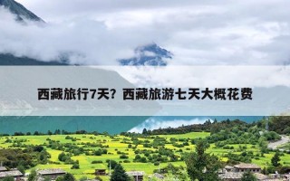 西藏旅行7天？西藏旅游七天大概花费
