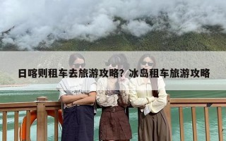日喀则租车去旅游攻略？冰岛租车旅游攻略