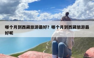 哪个月到西藏旅游最好？哪个月到西藏旅游最好呢