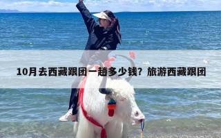 10月去西藏跟团一趟多少钱？旅游西藏跟团