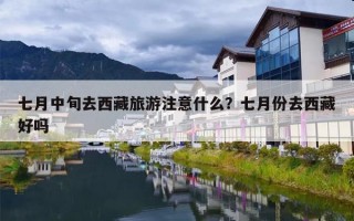 七月中旬去西藏旅游注意什么？七月份去西藏好吗