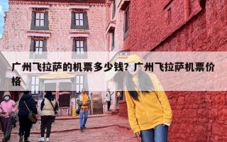 广州飞拉萨的机票多少钱？广州飞拉萨机票价格