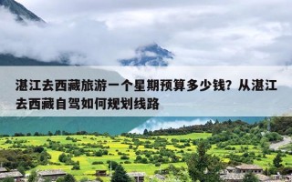 湛江去西藏旅游一个星期预算多少钱？从湛江去西藏自驾如何规划线路