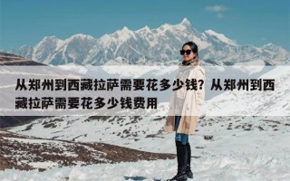 从郑州到西藏拉萨需要花多少钱？从郑州到西藏拉萨需要花多少钱费用