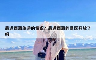最近西藏旅游的情况？最近西藏的景区开放了吗