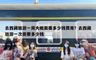 去西藏旅游一周大概需要多少钱费用？去西藏旅游一次需要多少钱