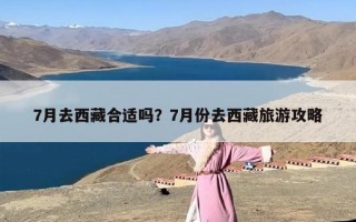 7月去西藏合适吗？7月份去西藏旅游攻略