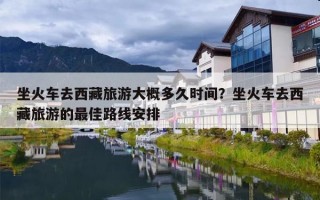 坐火车去西藏旅游大概多久时间？坐火车去西藏旅游的最佳路线安排